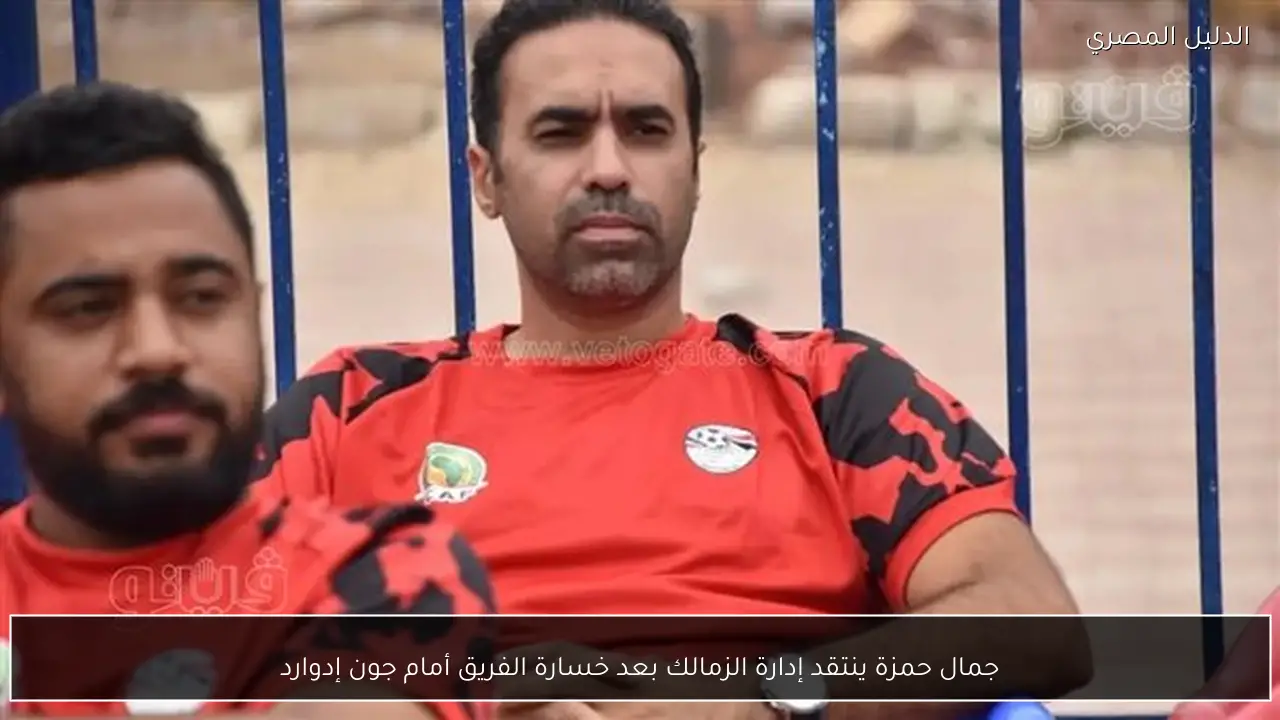 جمال حمزة ينتقد إدارة الزمالك بعد خسارة الفريق أمام جون إدوارد