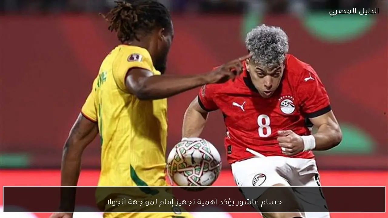 حسام عاشور يؤكد أهمية تجهيز إمام لمواجهة أنجولا