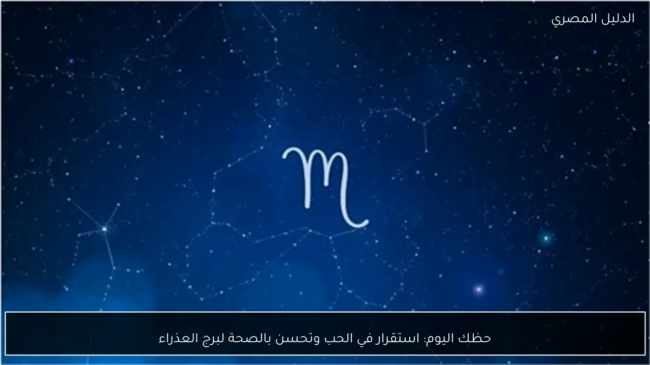 حظك اليوم: استقرار في الحب وتحسن بالصحة لبرج العذراء