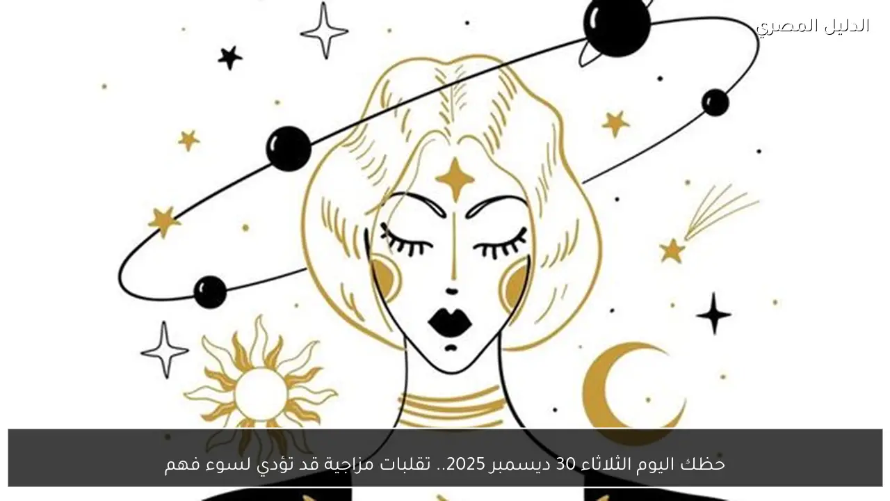 حظك اليوم الثلاثاء 30 ديسمبر 2025.. تقلبات مزاجية قد تؤدي لسوء فهم