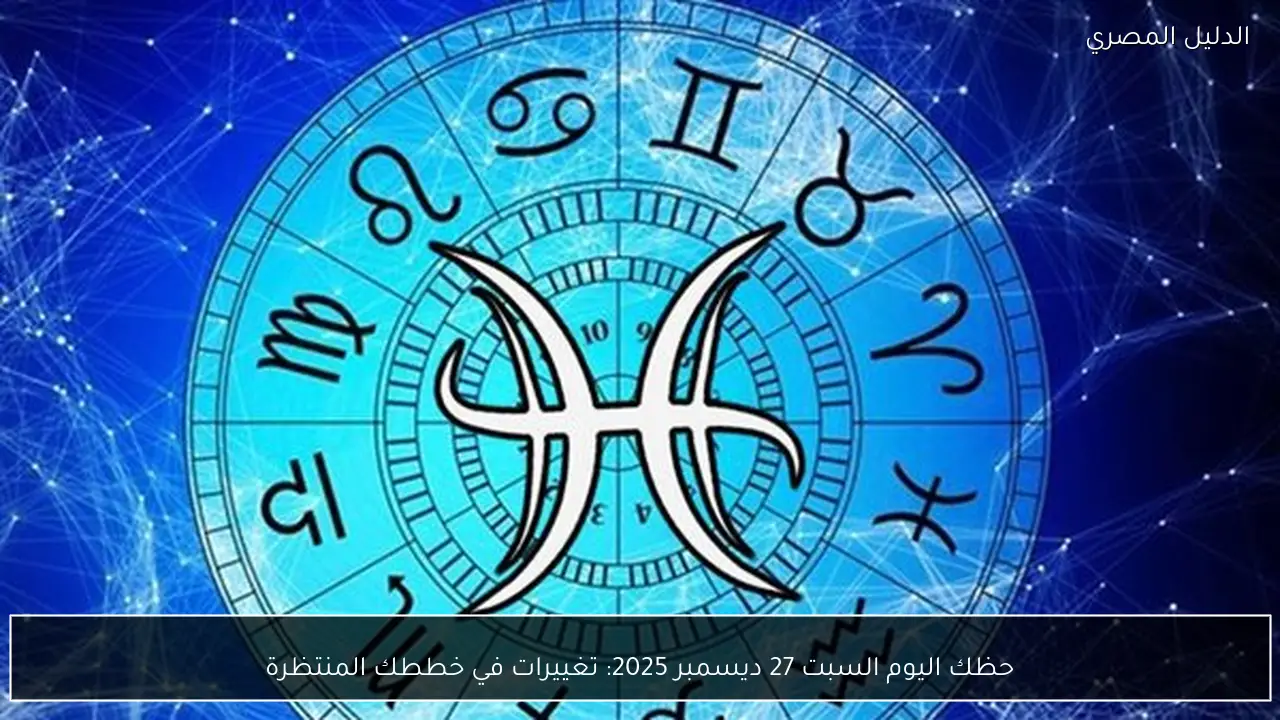 حظك اليوم السبت 27 ديسمبر 2025: تغييرات في خططك المنتظرة