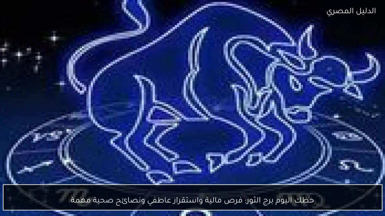 حظك اليوم برج الثور: فرص مالية واستقرار عاطفي ونصائح صحية مهمة