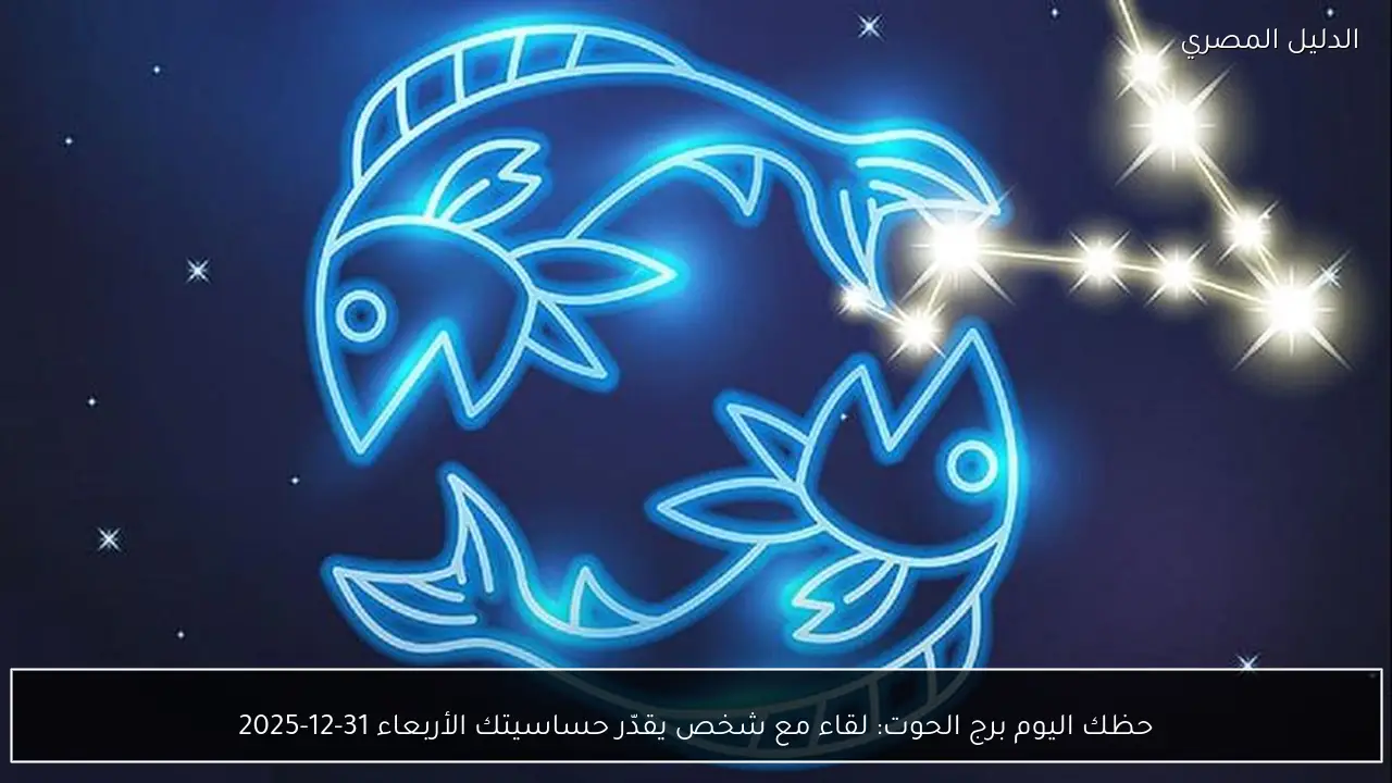 حظك اليوم برج الحوت: لقاء مع شخص يقدّر حساسيتك الأربعاء 31-12-2025