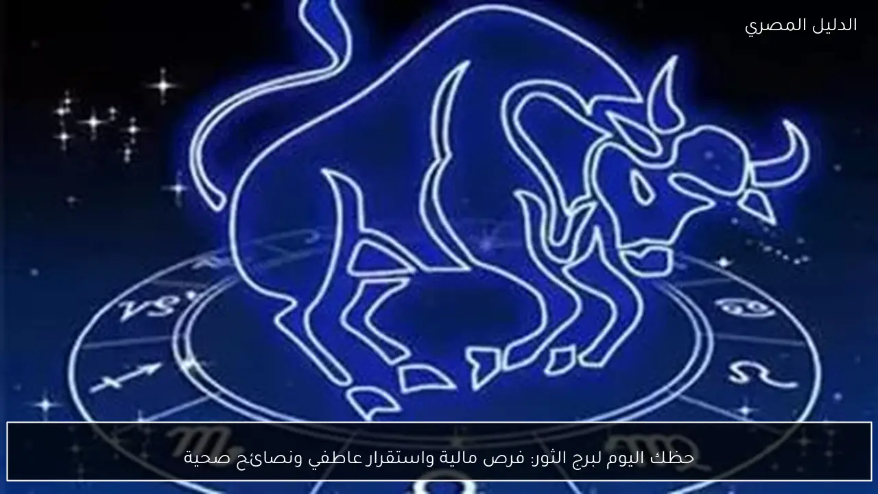 حظك اليوم لبرج الثور: فرص مالية واستقرار عاطفي ونصائح صحية