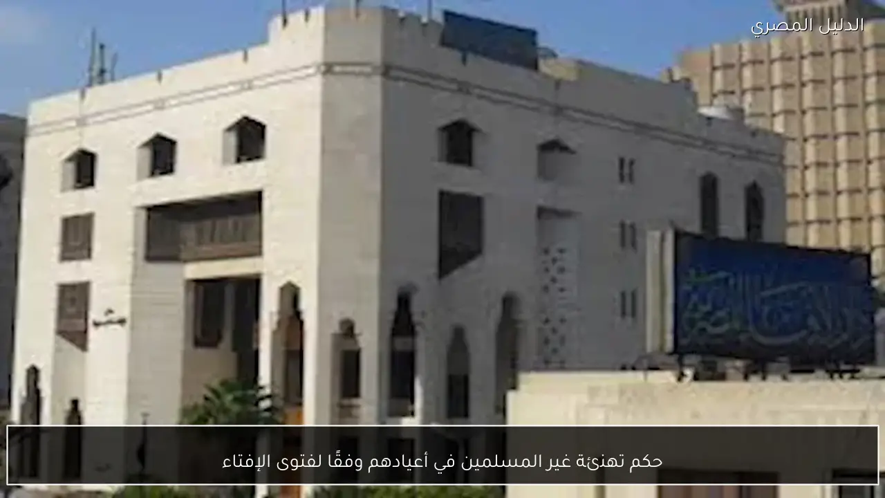 حكم تهنئة غير المسلمين في أعيادهم وفقًا لفتوى الإفتاء