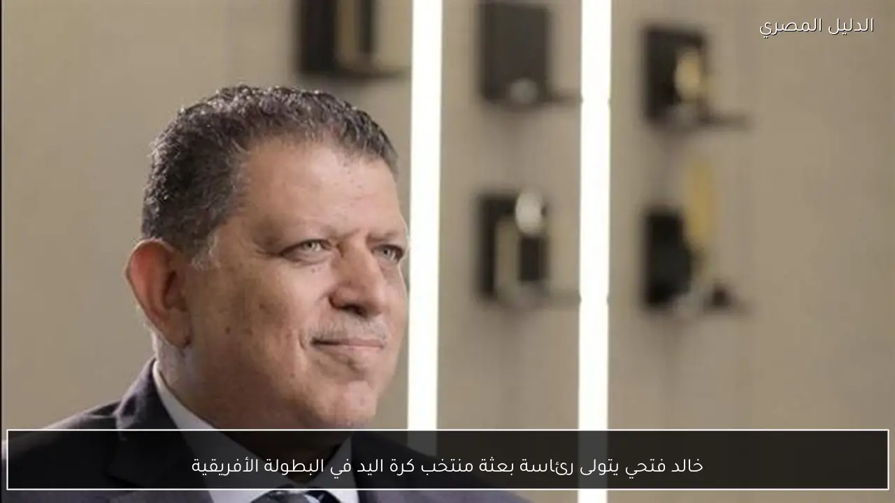 خالد فتحي يتولى رئاسة بعثة منتخب كرة اليد في البطولة الأفريقية