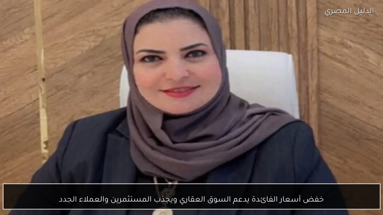 خفض أسعار الفائدة يدعم السوق العقاري ويجذب المستثمرين والعملاء الجدد