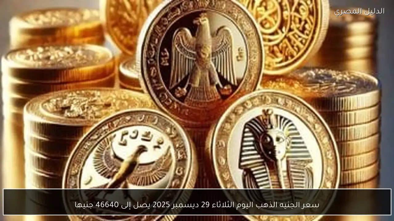 سعر الجنيه الذهب اليوم الثلاثاء 29 ديسمبر 2025 يصل إلى 46640 جنيها