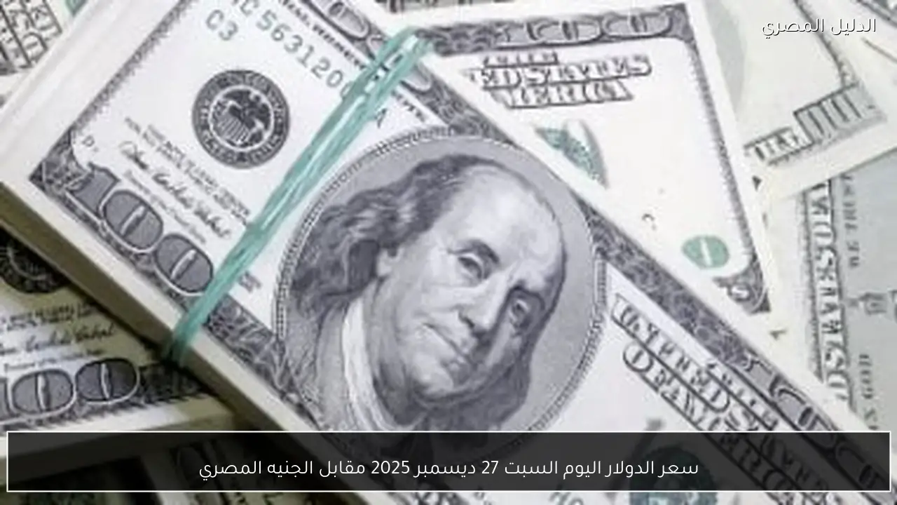 سعر الدولار اليوم السبت 27 ديسمبر 2025 مقابل الجنيه المصري