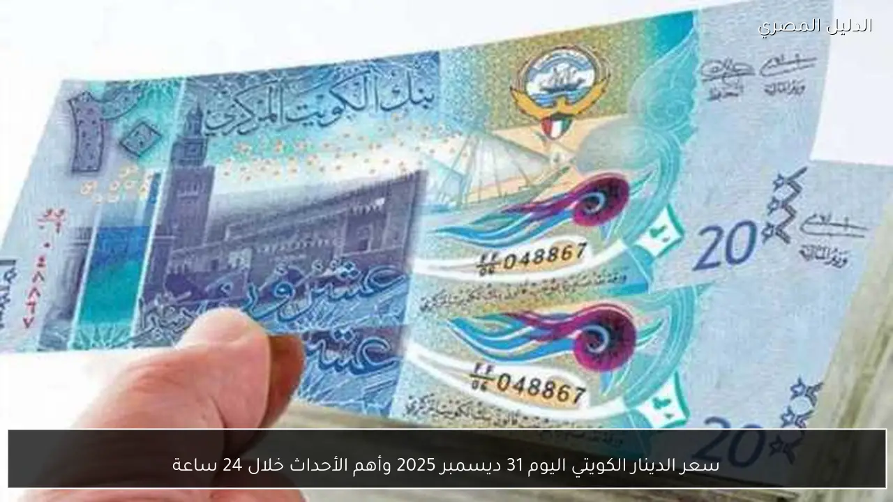 سعر الدينار الكويتي اليوم 31 ديسمبر 2025 وأهم الأحداث خلال 24 ساعة
