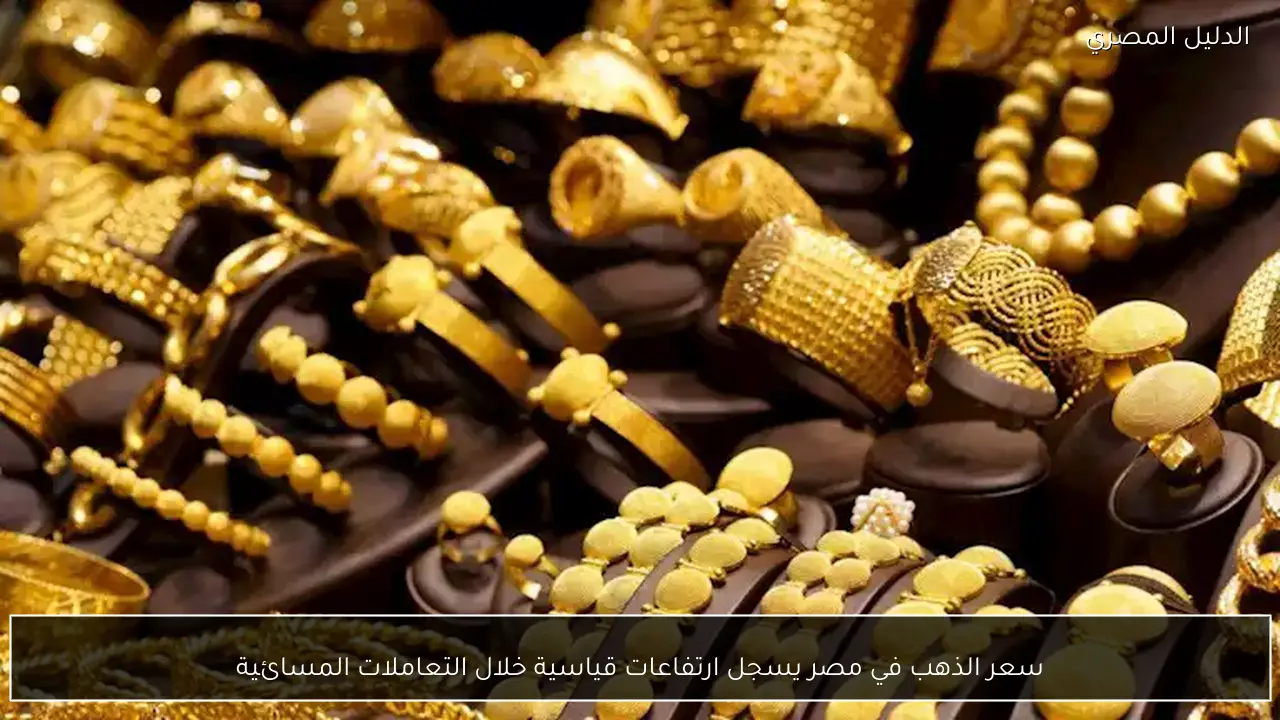 سعر الذهب في مصر يسجل ارتفاعات قياسية خلال التعاملات المسائية