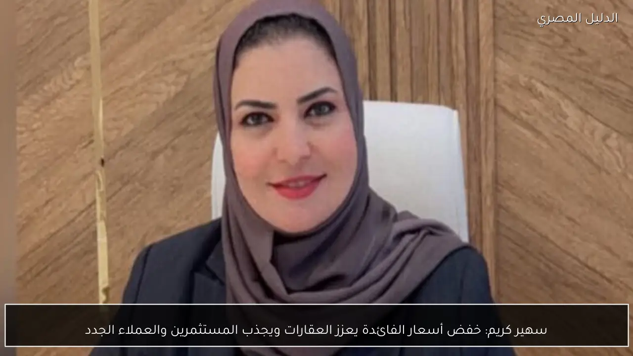 سهير كريم: خفض أسعار الفائدة يعزز العقارات ويجذب المستثمرين والعملاء الجدد