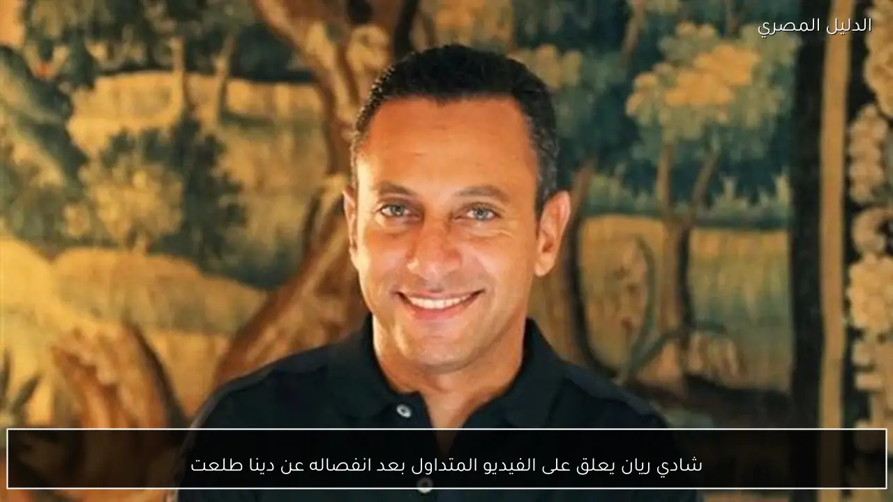 شادي ريان يعلق على الفيديو المتداول بعد انفصاله عن دينا طلعت