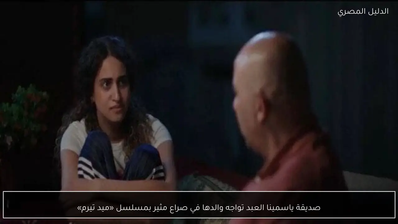 صديقة ياسمينا العبد تواجه والدها في صراع مثير بمسلسل «ميد تيرم»