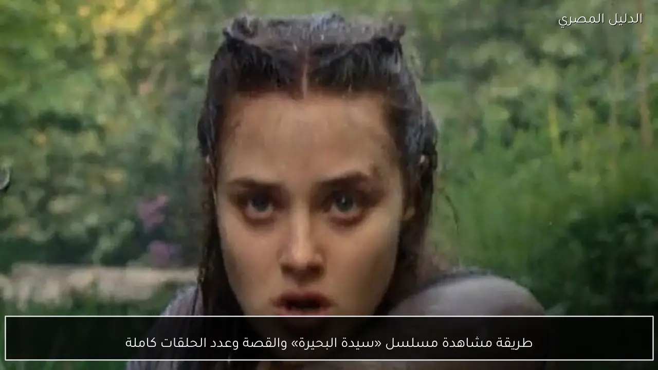 طريقة مشاهدة مسلسل «سيدة البحيرة» والقصة وعدد الحلقات كاملة