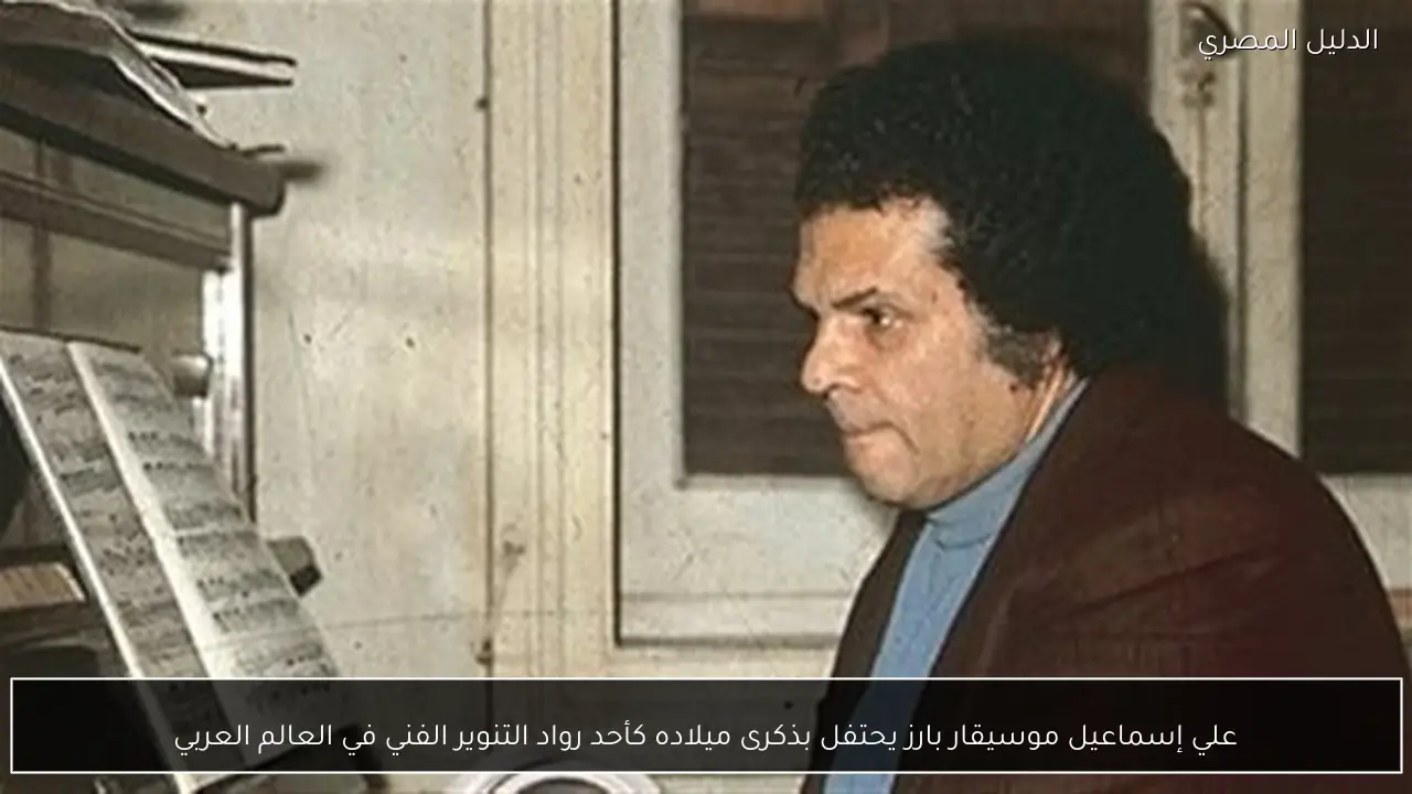 علي إسماعيل موسيقار بارز يحتفل بذكرى ميلاده كأحد رواد التنوير الفني في العالم العربي
