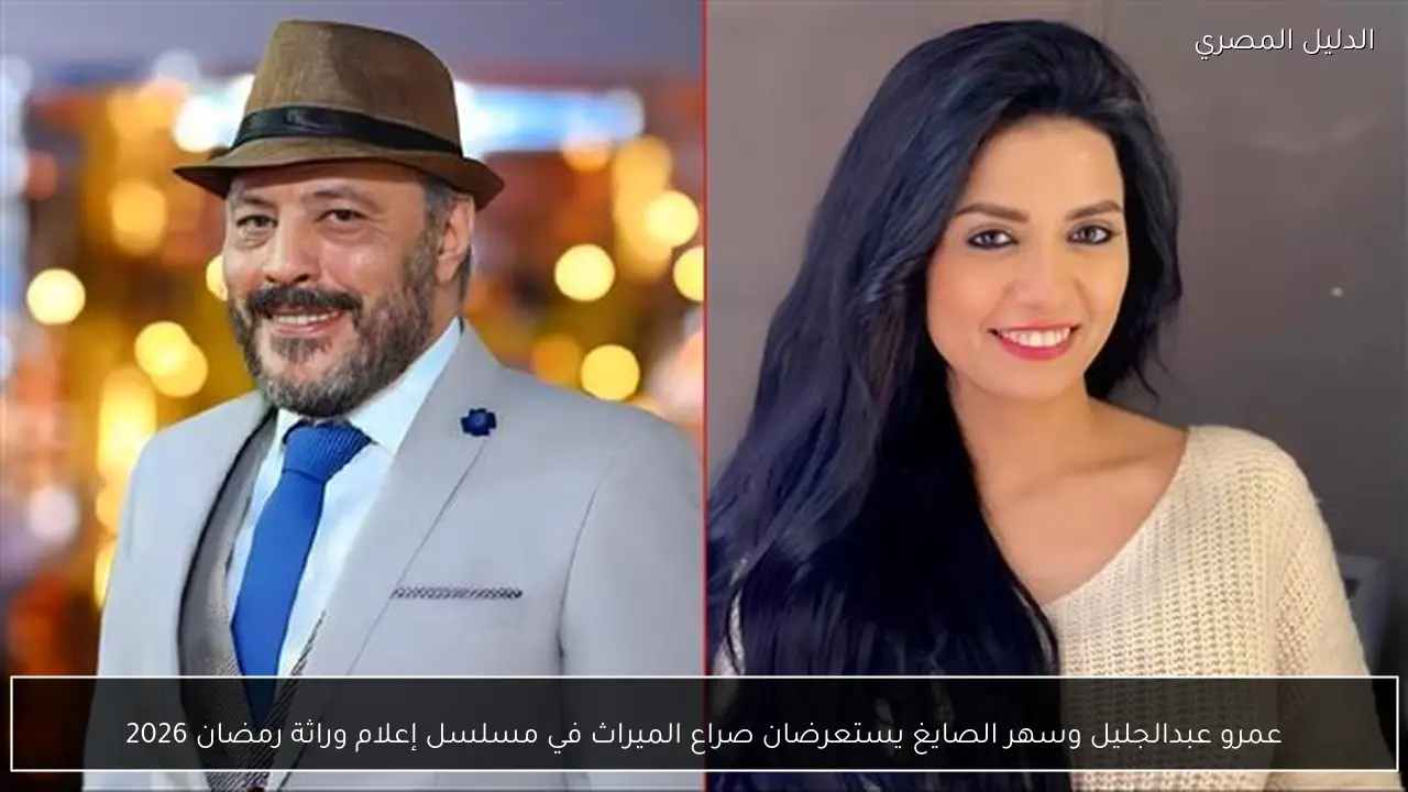عمرو عبدالجليل وسهر الصايغ يستعرضان صراع الميراث في مسلسل إعلام وراثة رمضان 2026
