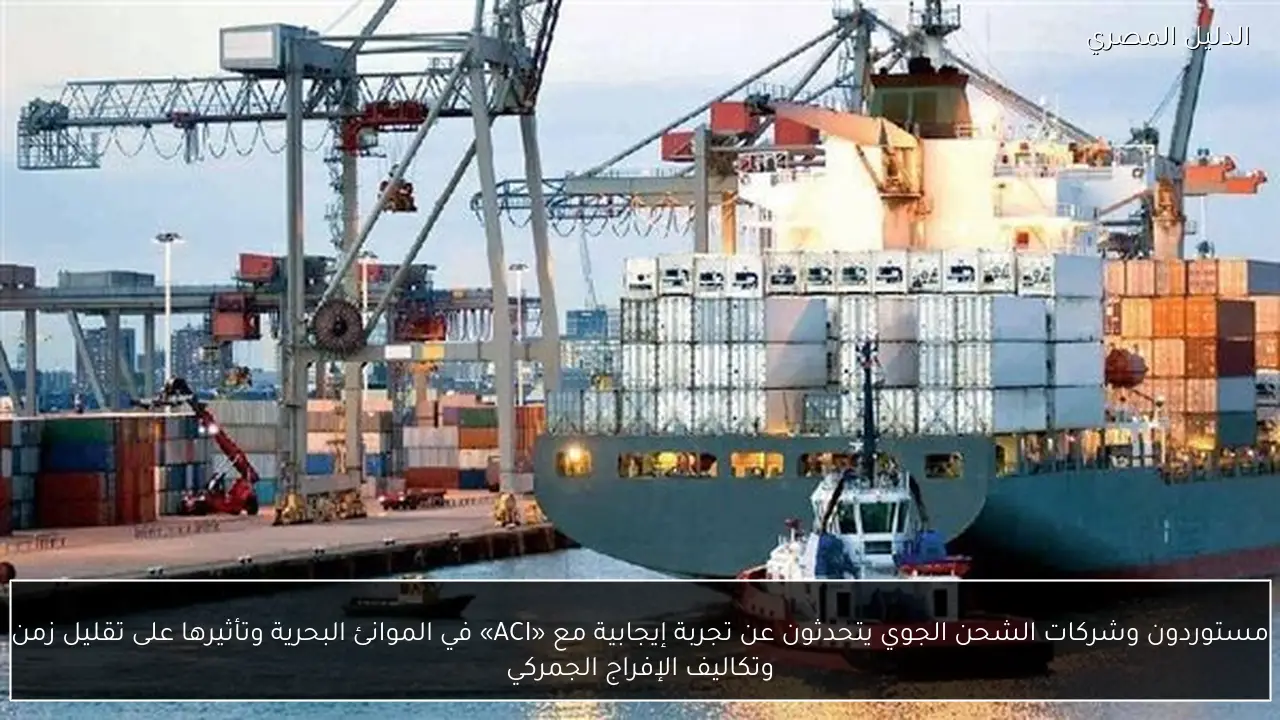 مستوردون وشركات الشحن الجوي يتحدثون عن تجربة إيجابية مع «ACI» في الموانئ البحرية وتأثيرها على تقليل زمن وتكاليف الإفراج الجمركي