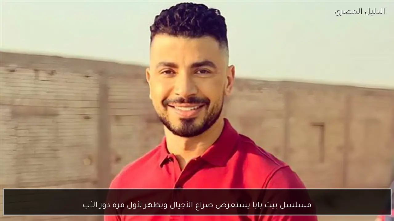 مسلسل بيت بابا يستعرض صراع الأجيال ويظهر لأول مرة دور الأب