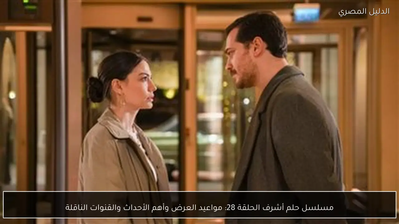 مسلسل حلم أشرف الحلقة 28: مواعيد العرض وأهم الأحداث والقنوات الناقلة