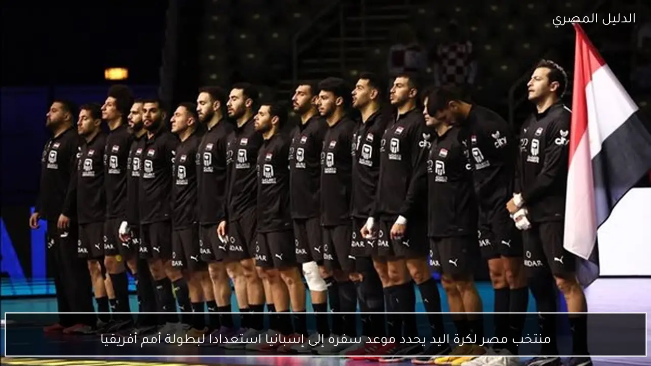 منتخب مصر لكرة اليد يحدد موعد سفره إلى إسبانيا استعدادا لبطولة أمم أفريقيا