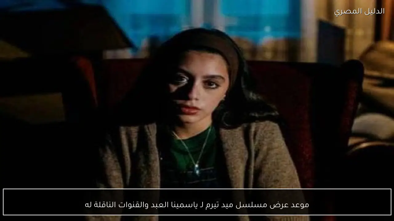 موعد عرض مسلسل ميد تيرم لـ ياسمينا العبد والقنوات الناقلة له