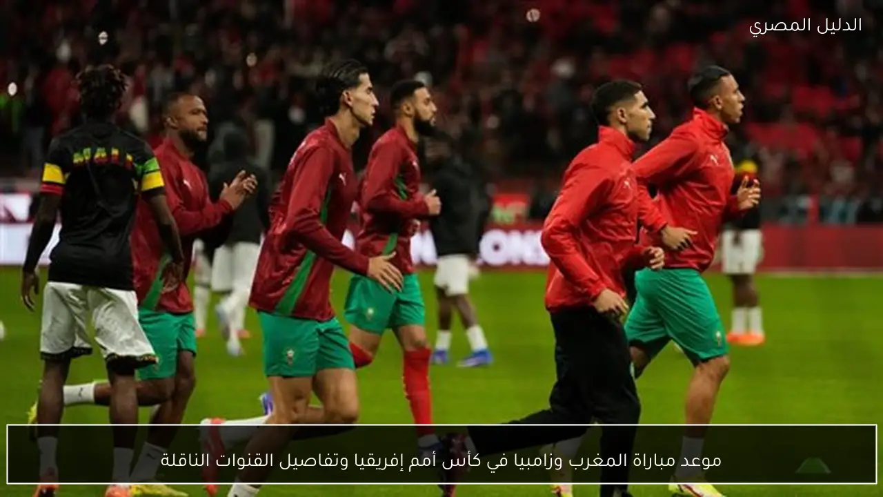 موعد مباراة المغرب وزامبيا في كأس أمم إفريقيا وتفاصيل القنوات الناقلة