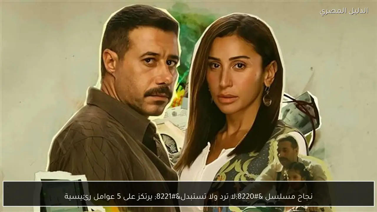 نجاح مسلسل “لا ترد ولا تستبدل” يرتكز على 5 عوامل رئيسية