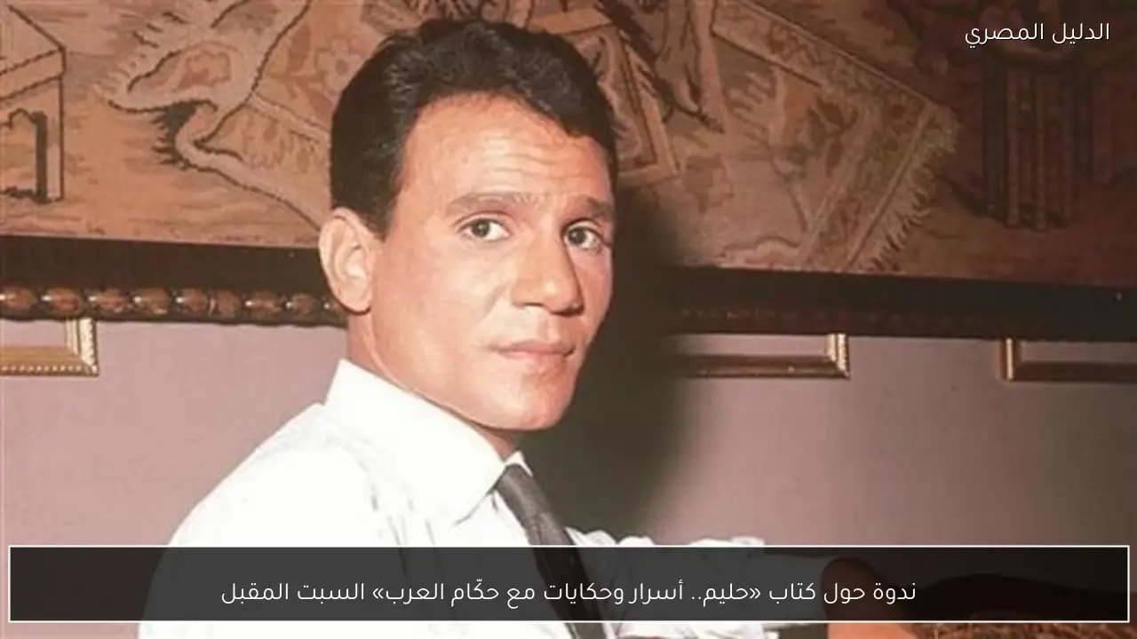 ندوة حول كتاب «حليم.. أسرار وحكايات مع حكّام العرب» السبت المقبل