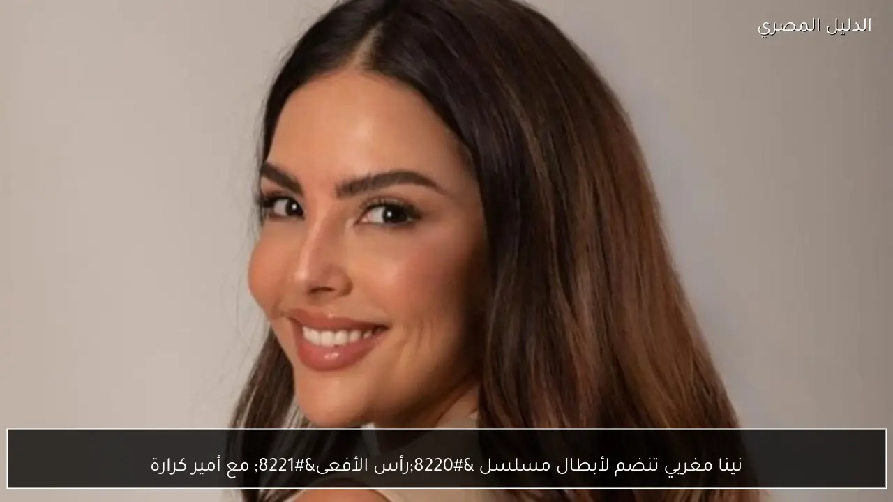 نينا مغربي تنضم لأبطال مسلسل “رأس الأفعى” مع أمير كرارة