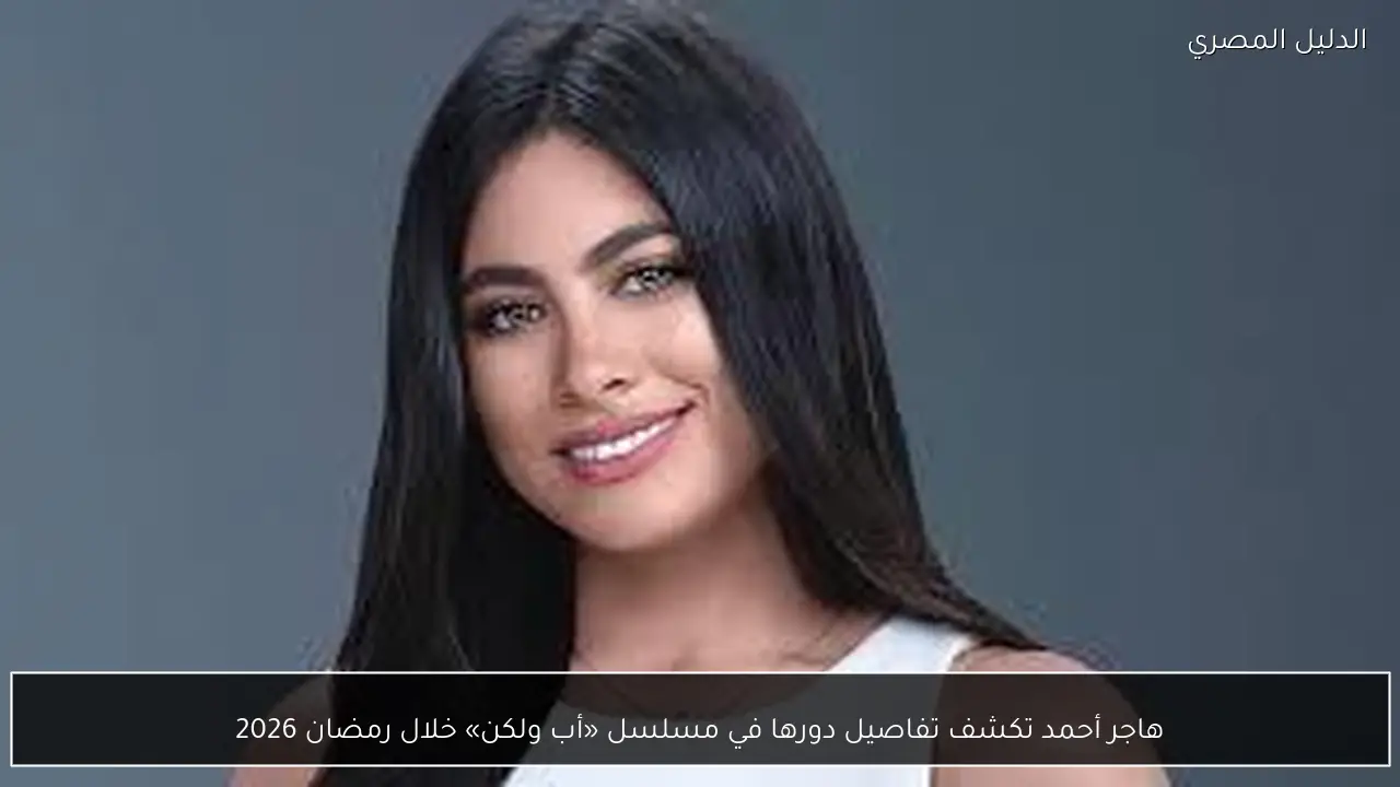 هاجر أحمد تكشف تفاصيل دورها في مسلسل «أب ولكن» خلال رمضان 2026