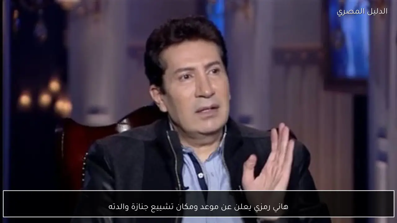 هاني رمزي يعلن عن موعد ومكان تشييع جنازة والدته