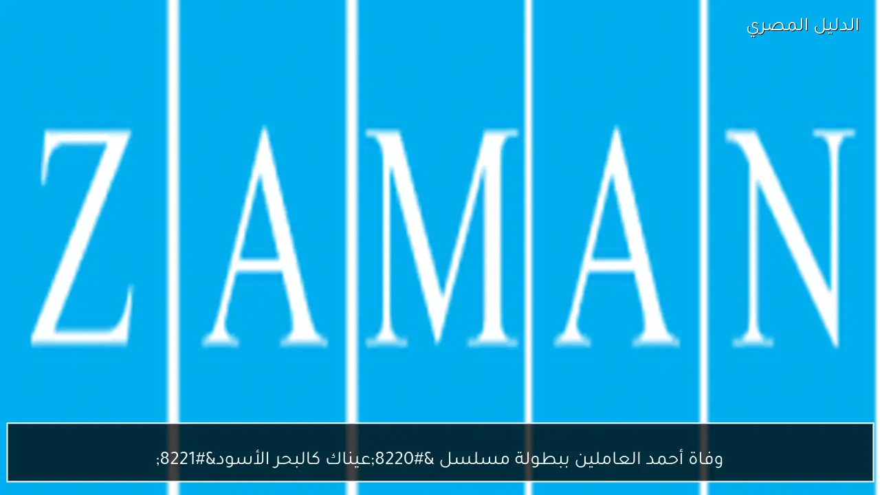 وفاة أحمد العاملين ببطولة مسلسل “عيناك كالبحر الأسود”