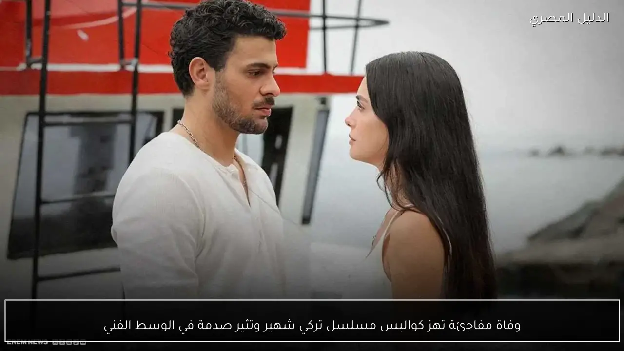 وفاة مفاجئة تهز كواليس مسلسل تركي شهير وتثير صدمة في الوسط الفني