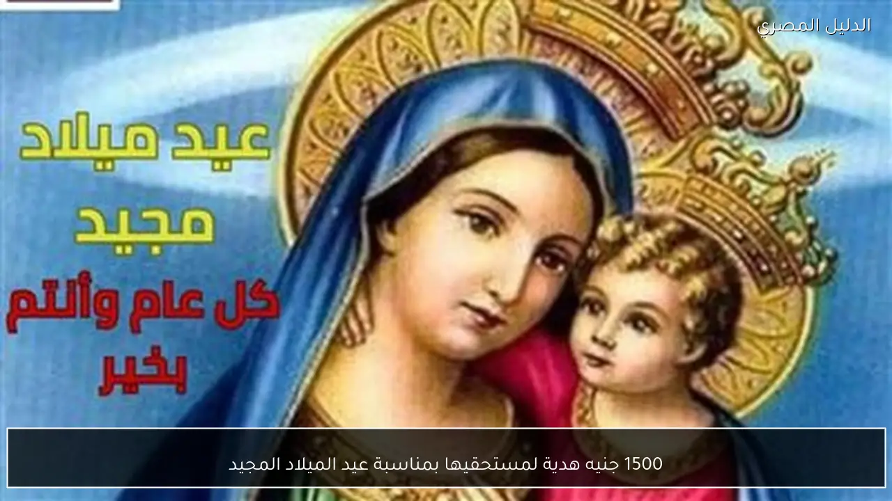 1500 جنيه هدية لمستحقيها بمناسبة عيد الميلاد المجيد