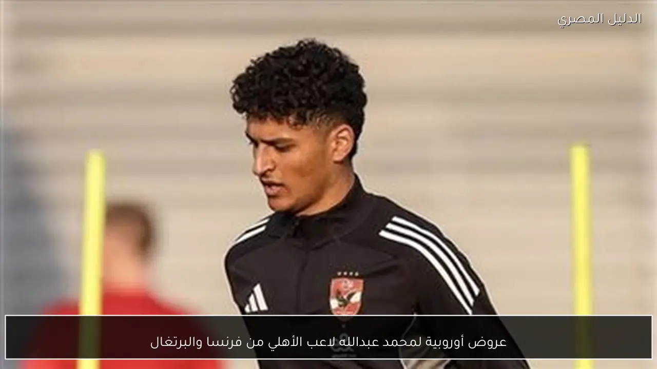 عروض أوروبية لمحمد عبدالله لاعب الأهلي من فرنسا والبرتغال