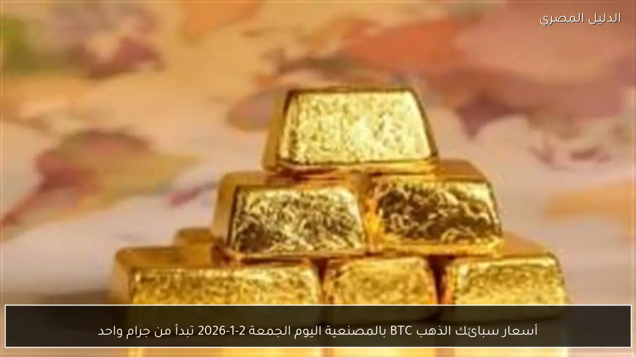 أسعار سبائك الذهب BTC بالمصنعية اليوم الجمعة 2-1-2026 تبدأ من جرام واحد