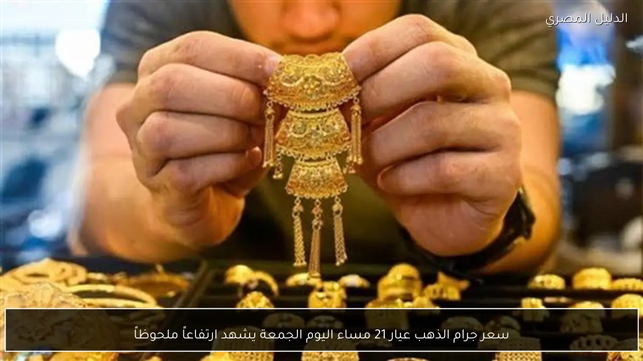 سعر جرام الذهب عيار 21 مساء اليوم الجمعة يشهد ارتفاعاً ملحوظاً