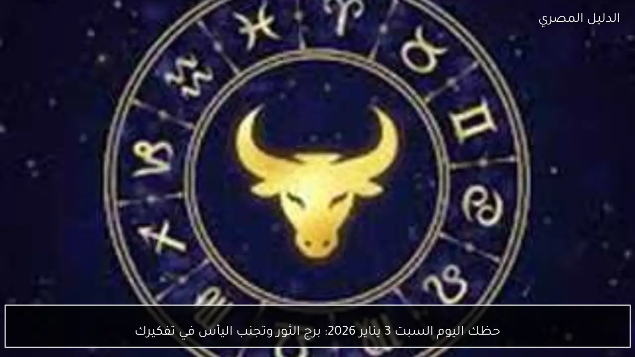حظك اليوم السبت 3 يناير 2026: برج الثور وتجنب اليأس في تفكيرك