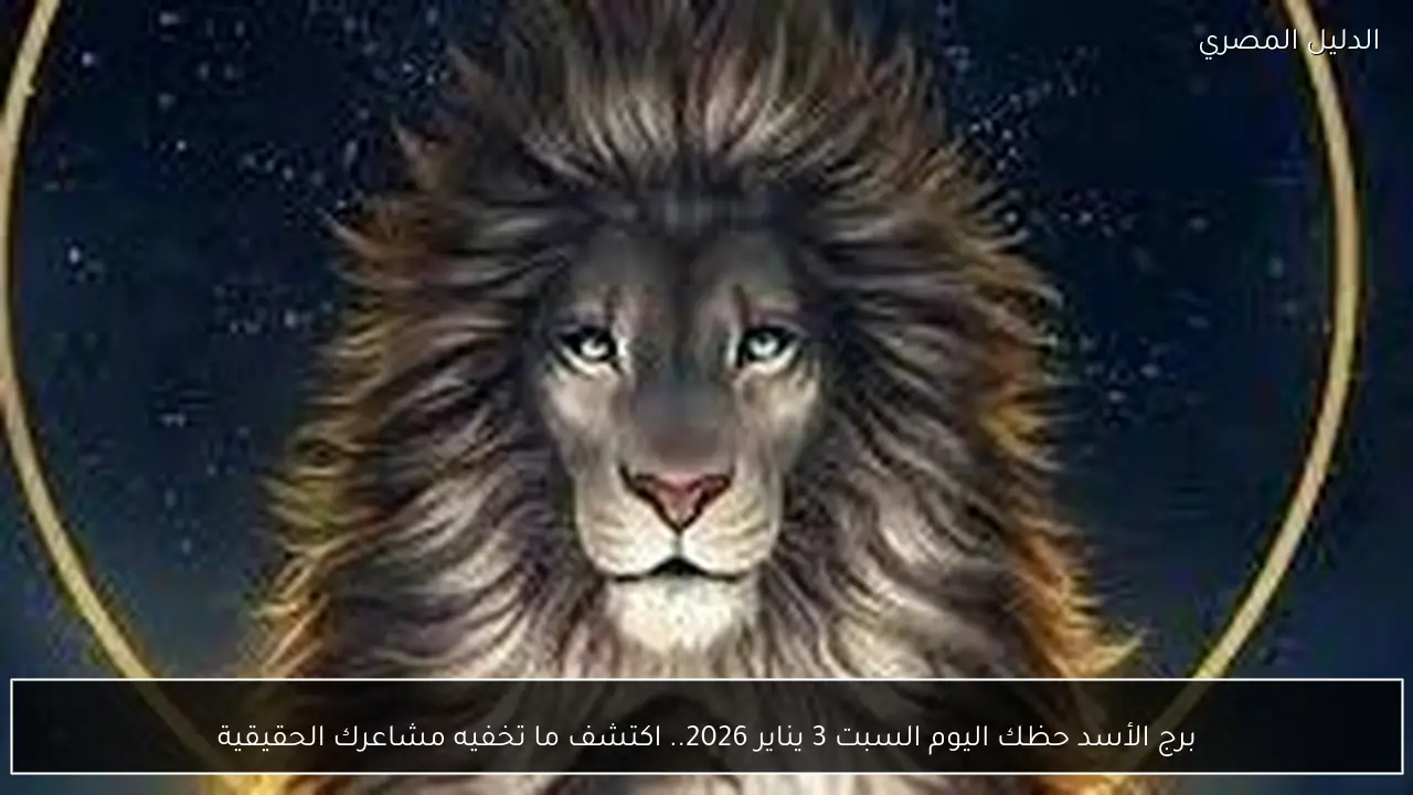 برج الأسد حظك اليوم السبت 3 يناير 2026.. اكتشف ما تخفيه مشاعرك الحقيقية
