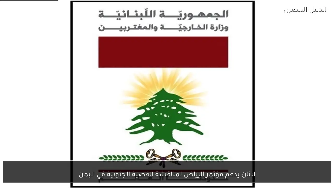 لبنان يدعم مؤتمر الرياض لمناقشة القضية الجنوبية في اليمن