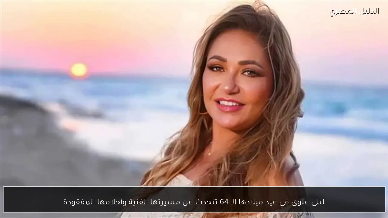 ليلى علوى في عيد ميلادها الـ 64 تتحدث عن مسيرتها الفنية وأحلامها المفقودة