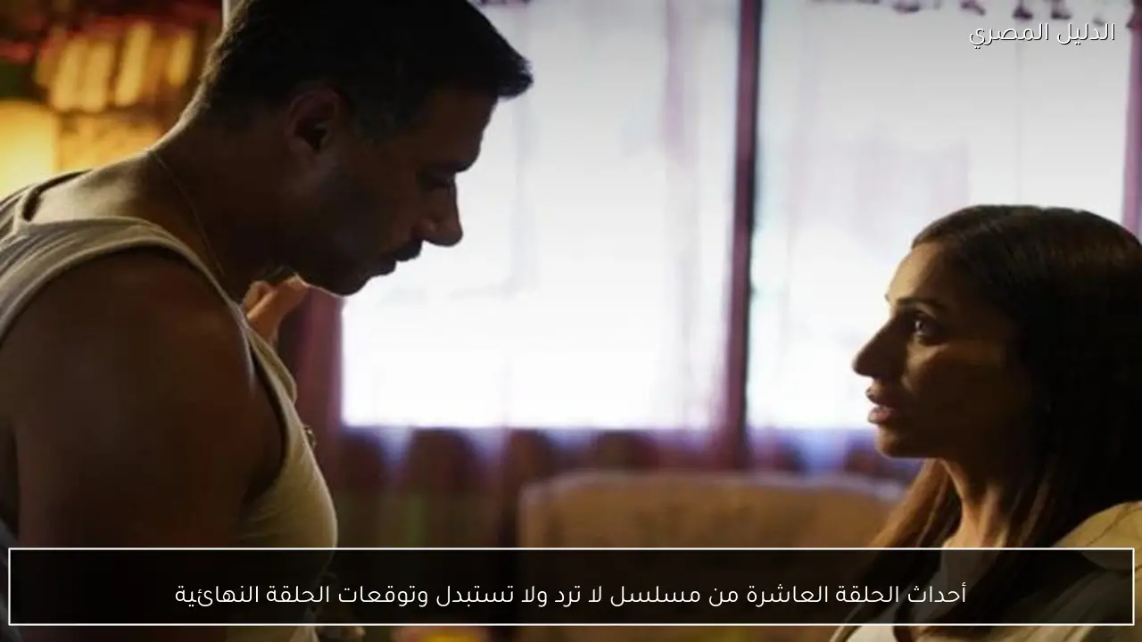 أحداث الحلقة العاشرة من مسلسل لا ترد ولا تستبدل وتوقعات الحلقة النهائية