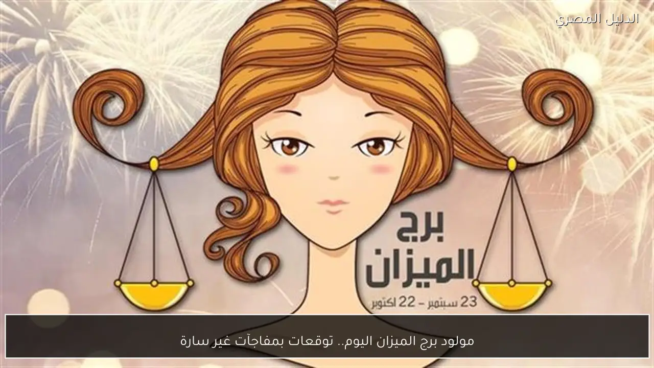 مولود برج الميزان اليوم.. توقعات بمفاجآت غير سارة