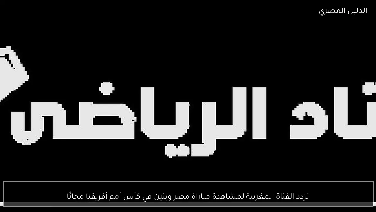 تردد القناة المغربية لمشاهدة مباراة مصر وبنين في كأس أمم أفريقيا مجانًا