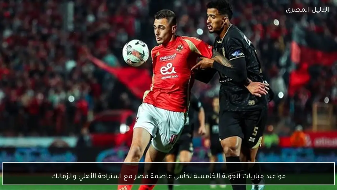 مواعيد مباريات الجولة الخامسة لكأس عاصمة مصر مع استراحة الأهلي والزمالك