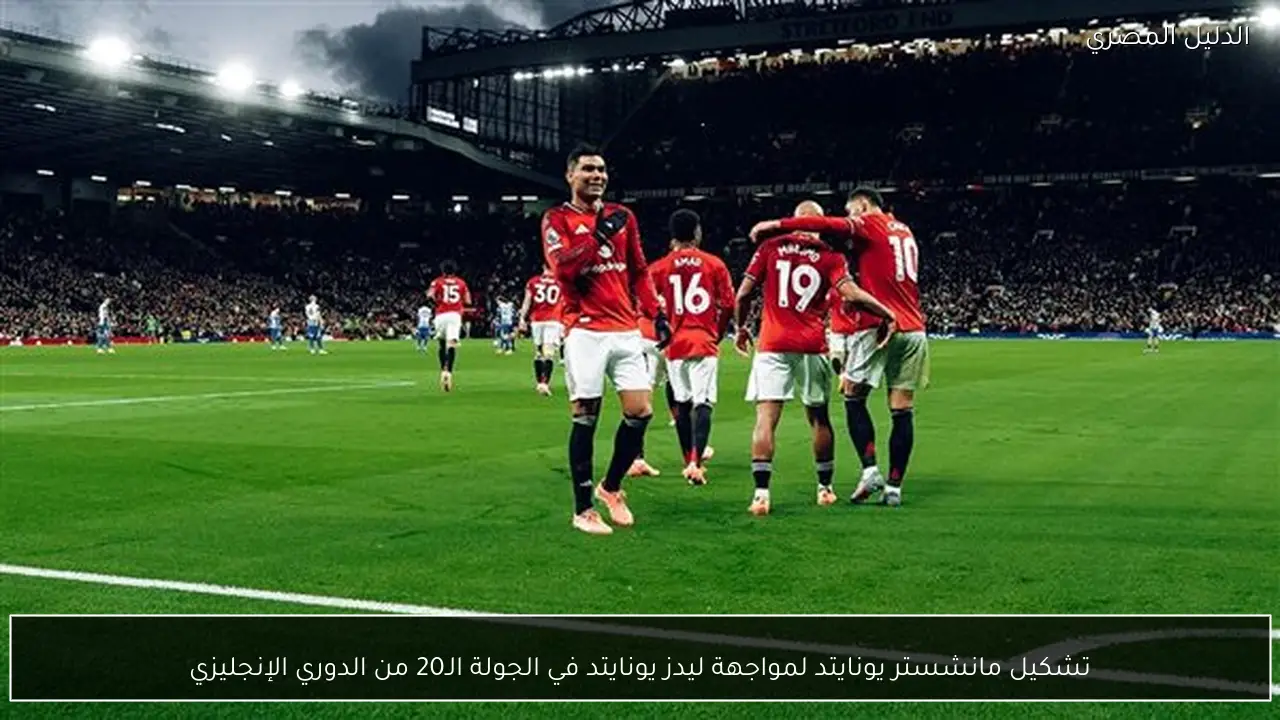 تشكيل مانشستر يونايتد لمواجهة ليدز يونايتد في الجولة الـ20 من الدوري الإنجليزي