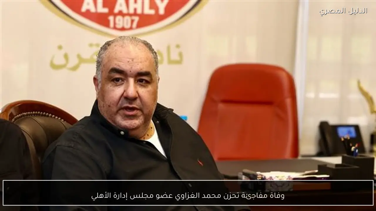 وفاة مفاجئة تحزن محمد الغزاوي عضو مجلس إدارة الأهلي