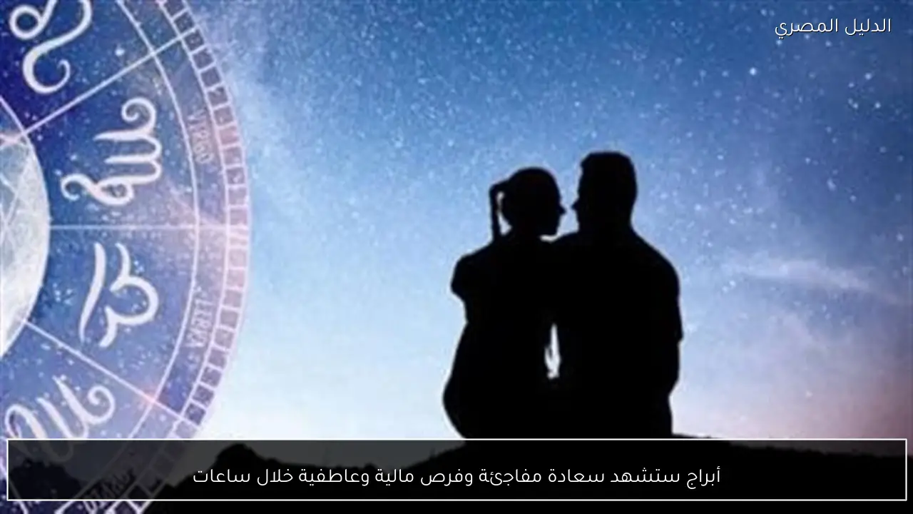 أبراج ستشهد سعادة مفاجئة وفرص مالية وعاطفية خلال ساعات