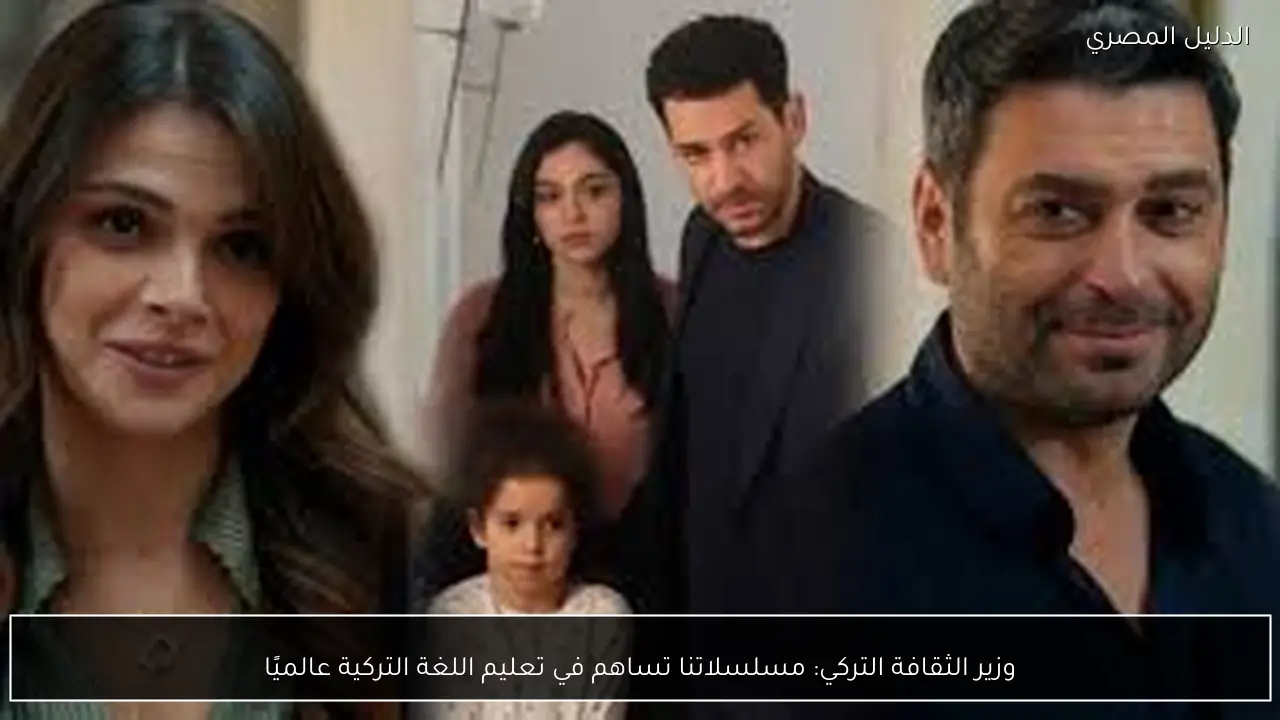 وزير الثقافة التركي: مسلسلاتنا تساهم في تعليم اللغة التركية عالميًا